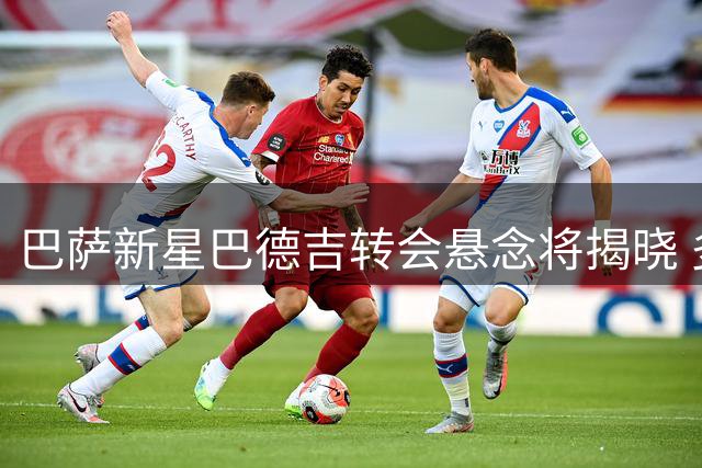 巴萨新星巴德吉转会悬念将揭晓 多支劲旅竞相追逐