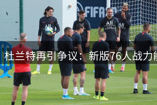 杜兰特再引争议：新版76人战力能否超越"宇宙勇"成休赛期最大辩题