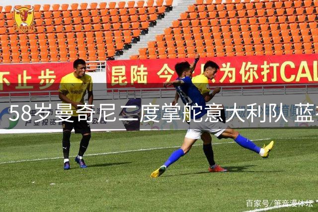 58岁曼奇尼二度掌舵意大利队 蓝衣军团开启救赎之旅
